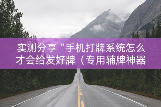 实测分享“手机打牌系统怎么才会给发好牌（专用辅牌神器免安装）