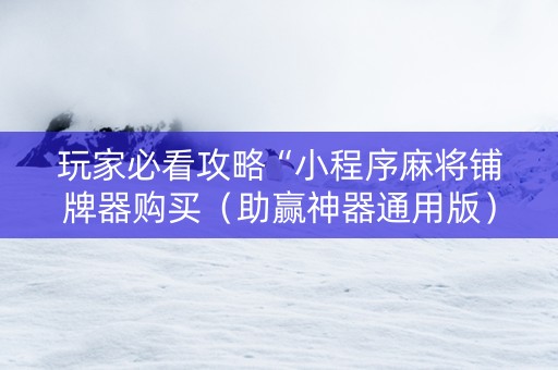 玩家必看攻略“小程序麻将铺牌器购买（助赢神器通用版）
