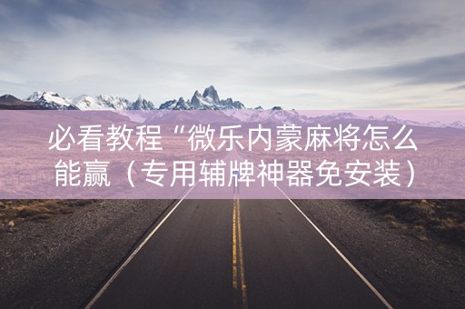 必看教程“微乐内蒙麻将怎么能赢（专用辅牌神器免安装）
