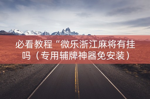必看教程“微乐浙江麻将有挂吗（专用辅牌神器免安装）