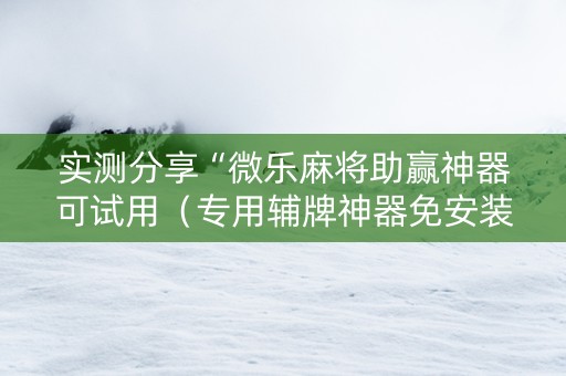 实测分享“微乐麻将助赢神器可试用（专用辅牌神器免安装）