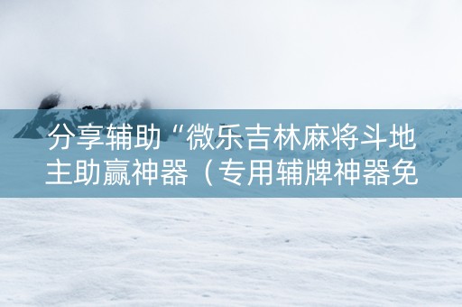 分享辅助“微乐吉林麻将斗地主助赢神器（专用辅牌神器免安装）