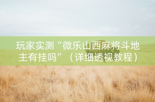 玩家实测“微乐山西麻将斗地主有挂吗”（详细透视教程）-哔哩哔哩