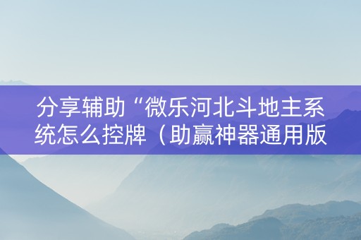 分享辅助“微乐河北斗地主系统怎么控牌（助赢神器通用版）