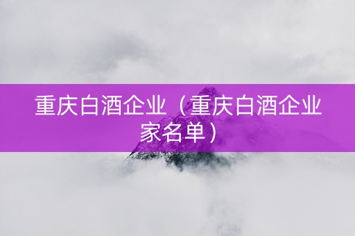 重庆白酒企业（重庆白酒企业家名单）