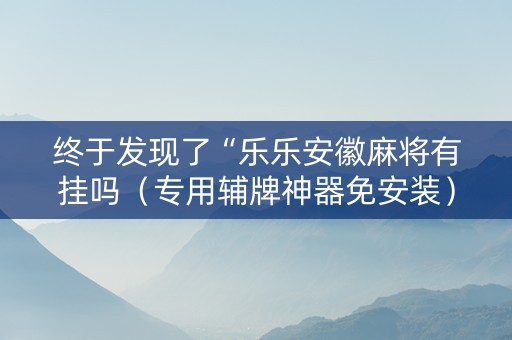 终于发现了“乐乐安徽麻将有挂吗（专用辅牌神器免安装）