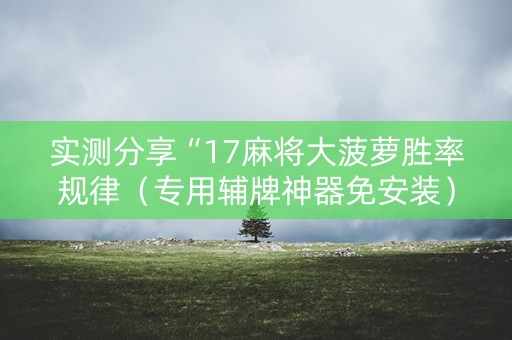 实测分享“17麻将大菠萝胜率规律（专用辅牌神器免安装）