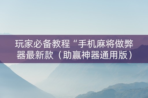 玩家必备教程“手机麻将做弊器最新款（助赢神器通用版）