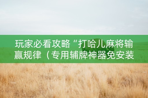 玩家必看攻略“打哈儿麻将输赢规律（专用辅牌神器免安装）