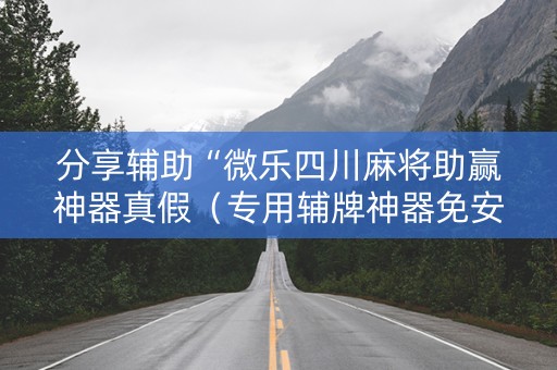 分享辅助“微乐四川麻将助赢神器真假（专用辅牌神器免安装）