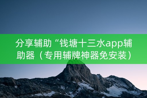 分享辅助“钱塘十三水app辅助器（专用辅牌神器免安装）