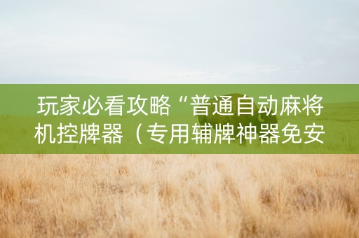 玩家必看攻略“普通自动麻将机控牌器（专用辅牌神器免安装）