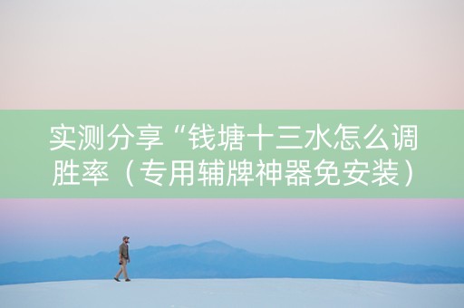实测分享“钱塘十三水怎么调胜率（专用辅牌神器免安装）