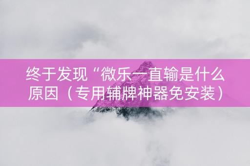 终于发现“微乐一直输是什么原因（专用辅牌神器免安装）