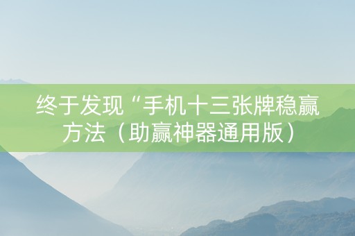 终于发现“手机十三张牌稳赢方法（助赢神器通用版）