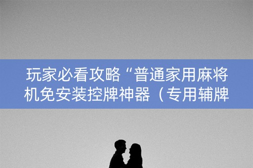 玩家必看攻略“普通家用麻将机免安装控牌神器（专用辅牌神器免安装）