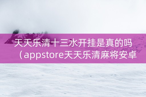 天天乐清十三水开挂是真的吗（appstore天天乐清麻将安卓版）