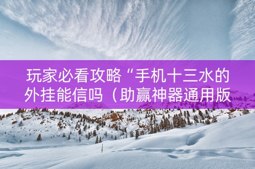 玩家必看攻略“手机十三水的外挂能信吗（助赢神器通用版）