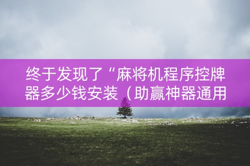 终于发现了“麻将机程序控牌器多少钱安装（助赢神器通用版）