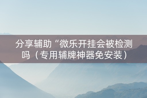 分享辅助“微乐开挂会被检测吗（专用辅牌神器免安装）