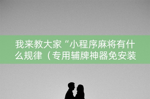 我来教大家“小程序麻将有什么规律（专用辅牌神器免安装）