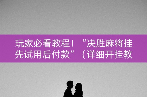 玩家必看教程！“决胜麻将挂先试用后付款”（详细开挂教程）-哔哩哔哩