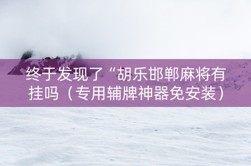 终于发现了“胡乐邯郸麻将有挂吗（专用辅牌神器免安装）