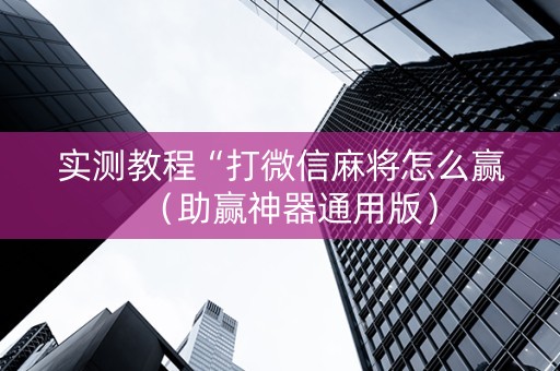 实测教程“打微信麻将怎么赢（助赢神器通用版）