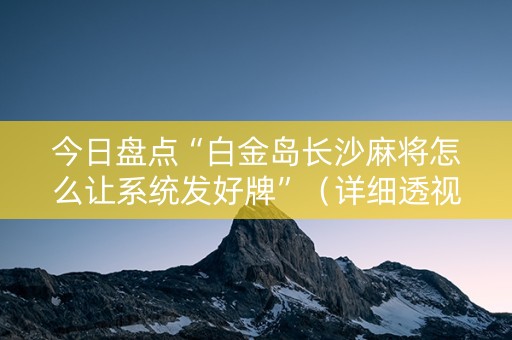 今日盘点“白金岛长沙麻将怎么让系统发好牌”（详细透视教程）-哔哩哔哩