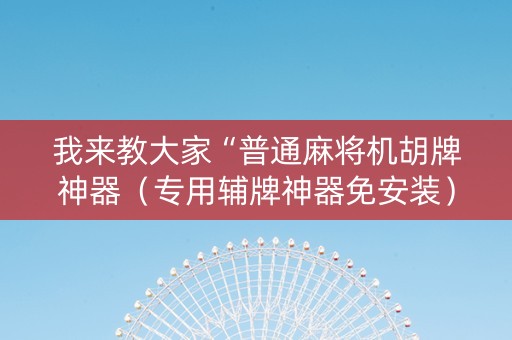 我来教大家“普通麻将机胡牌神器（专用辅牌神器免安装）
