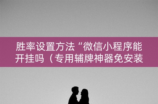 胜率设置方法“微信小程序能开挂吗（专用辅牌神器免安装）