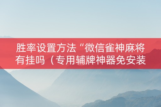 胜率设置方法“微信雀神麻将有挂吗（专用辅牌神器免安装）