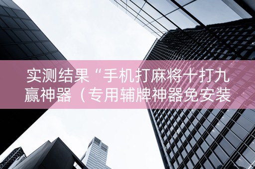 实测结果“手机打麻将十打九赢神器（专用辅牌神器免安装）