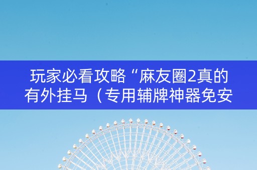 玩家必看攻略“麻友圈2真的有外挂马（专用辅牌神器免安装）