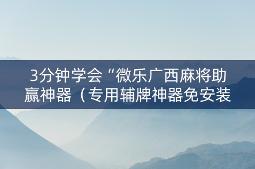 3分钟学会“微乐广西麻将助赢神器（专用辅牌神器免安装）