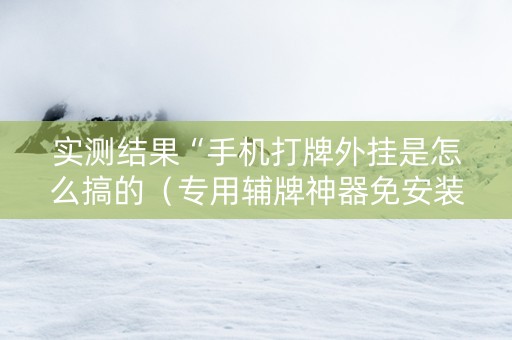 实测结果“手机打牌外挂是怎么搞的（专用辅牌神器免安装）