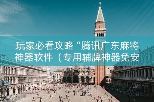 玩家必看攻略“腾讯广东麻将神器软件（专用辅牌神器免安装）