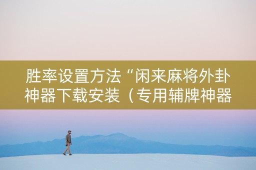 胜率设置方法“闲来麻将外卦神器下载安装（专用辅牌神器免安装）