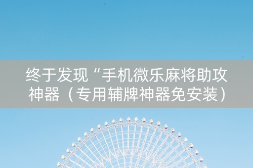 终于发现“手机微乐麻将助攻神器（专用辅牌神器免安装）