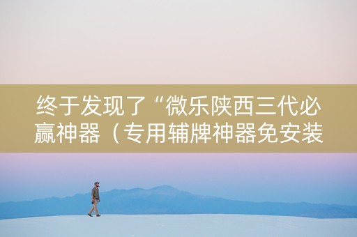 终于发现了“微乐陕西三代必赢神器（专用辅牌神器免安装）
