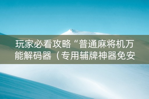 玩家必看攻略“普通麻将机万能解码器（专用辅牌神器免安装）