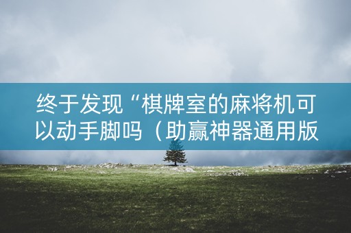 终于发现“棋牌室的麻将机可以动手脚吗（助赢神器通用版）