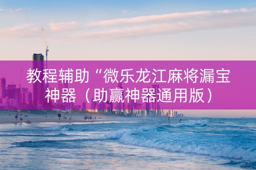 教程辅助“微乐龙江麻将漏宝神器（助赢神器通用版）