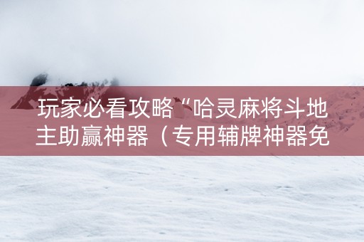 玩家必看攻略“哈灵麻将斗地主助赢神器（专用辅牌神器免安装）