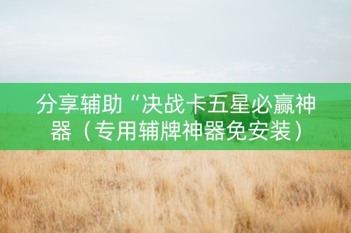 分享辅助“决战卡五星必赢神器（专用辅牌神器免安装）