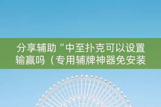 分享辅助“中至扑克可以设置输赢吗（专用辅牌神器免安装）