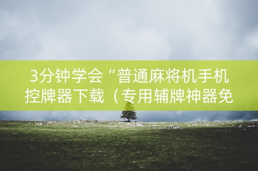 3分钟学会“普通麻将机手机控牌器下载（专用辅牌神器免安装）