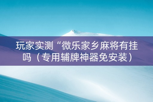 玩家实测“微乐家乡麻将有挂吗（专用辅牌神器免安装）
