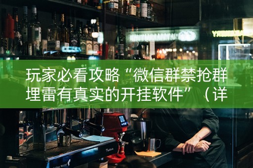 玩家必看攻略“微信群禁抢群埋雷有真实的开挂软件”（详细透视教程）-哔哩哔哩