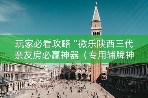 玩家必看攻略“微乐陕西三代亲友房必赢神器（专用辅牌神器免安装）